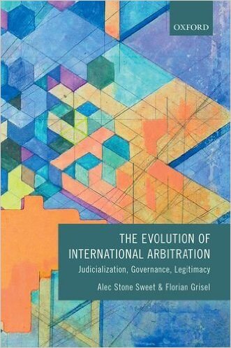 Stone Sweet & Grisel: The Evolution of International Arbitration: Judicialization, Governance, Legitimacy